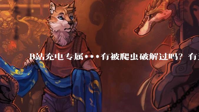 B站充电专属***有被爬虫破解过吗？有无解析工具？