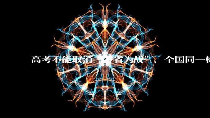高考不能取消“各省为战”，全国同一标准，择优选拔的原因何在？阻力何在？