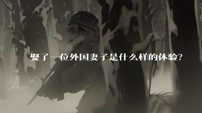 娶了一位外国妻子是什么样的体验？