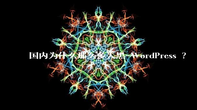 国内为什么那么多人黑 WordPress ？