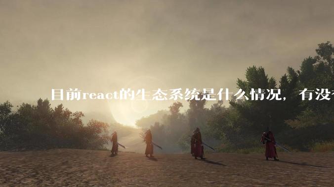 目前react的生态系统是什么情况，有没有比较公认的成熟的开发技术栈？