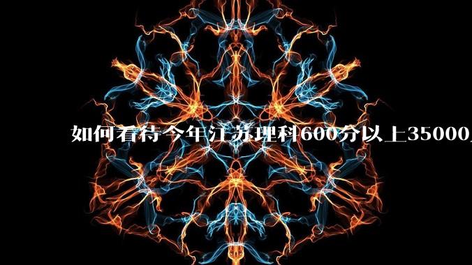 如何看待今年江苏理科600分以上35000人，越来越卷？