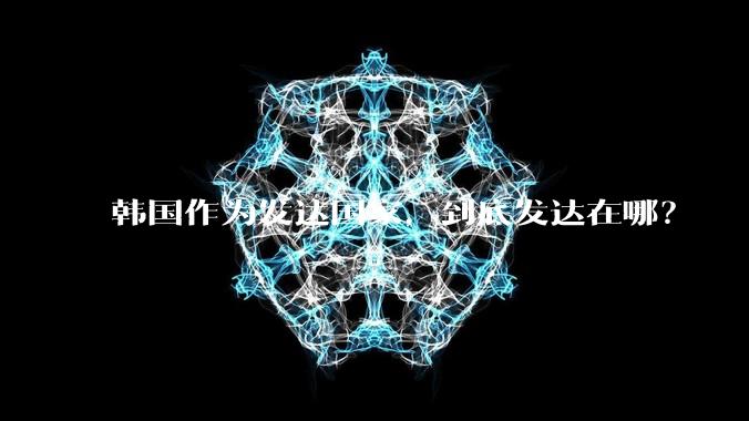 韩国作为发达国家，到底发达在哪？