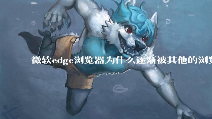 微软edge浏览器为什么逐渐被其他的浏览器代替？
