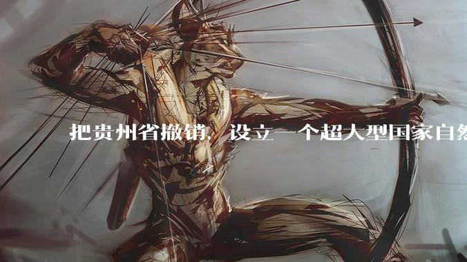 把贵州省撤销，设立一个超大型国家自然公园，是不是一个好的提法?
