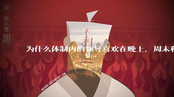 为什么体制内的领导喜欢在晚上，周末和法定节***日开会？