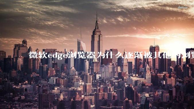 微软edge浏览器为什么逐渐被其他的浏览器代替？