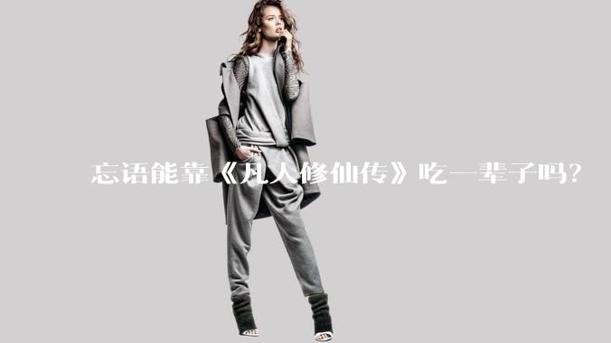 忘语能靠《凡人修仙传》吃一辈子吗？