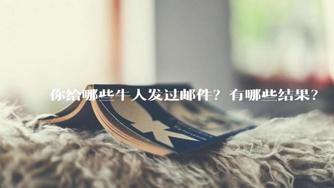 你给哪些牛人发过邮件？有哪些结果？