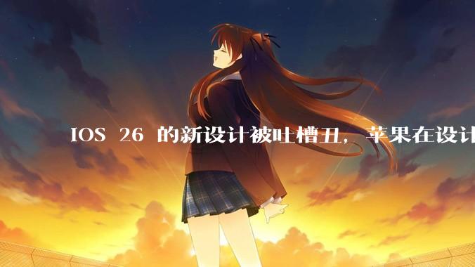 iOS 26 的新设计被吐槽丑，苹果在设计更新时考虑了哪些因素？你对这一设计都有哪些评价？