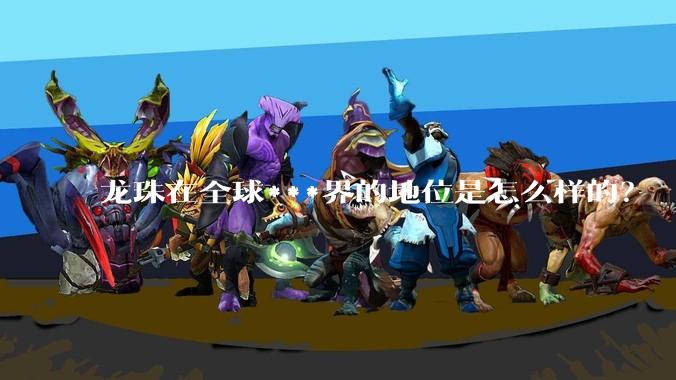 龙珠在全球***界的地位是怎么样的？