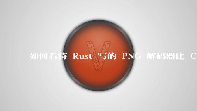 如何看待 Rust 写的 PNG 解码器比 C 实现更快？
