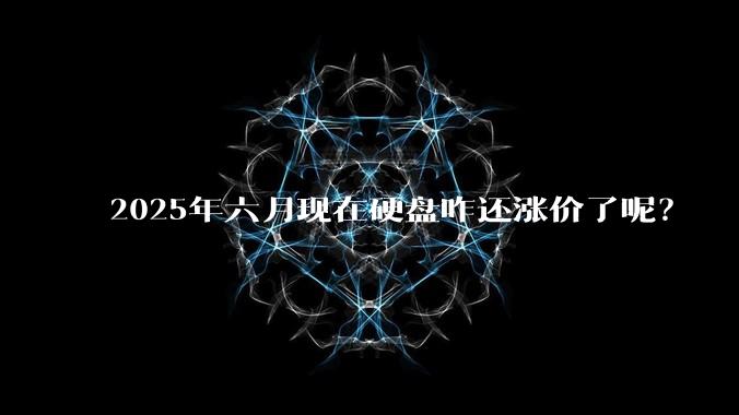 2025年六月现在硬盘咋还涨价了呢？