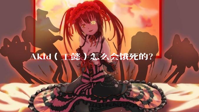 Akid（王懿）怎么会饿死的？