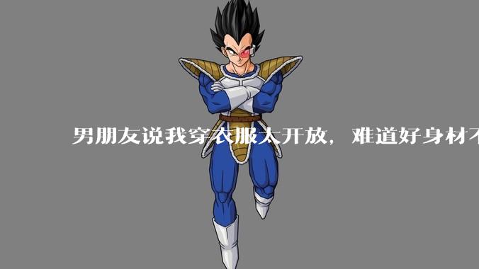 男朋友说我穿衣服太开放，难道好身材不应该显示出来吗？