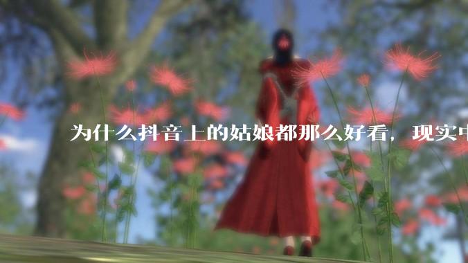 为什么抖音上的姑娘都那么好看，现实中我怎么一个也见不着？