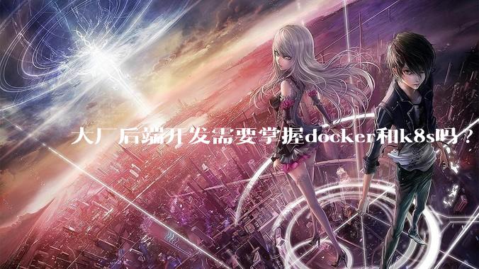 大厂后端开发需要掌握docker和k8s吗?