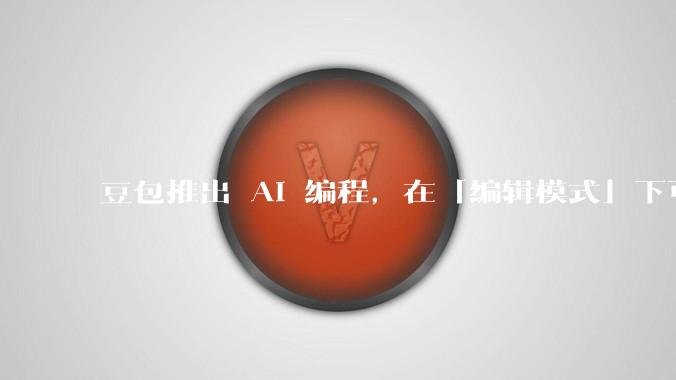 豆包推出 AI 编程，在「编辑模式」下可以直接前端改图和文字，体验如何？对行业会带来怎样的影响？