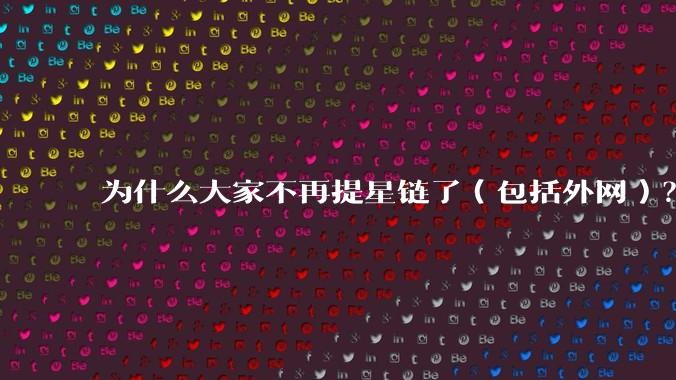为什么大家不再提星链了（包括外网）？