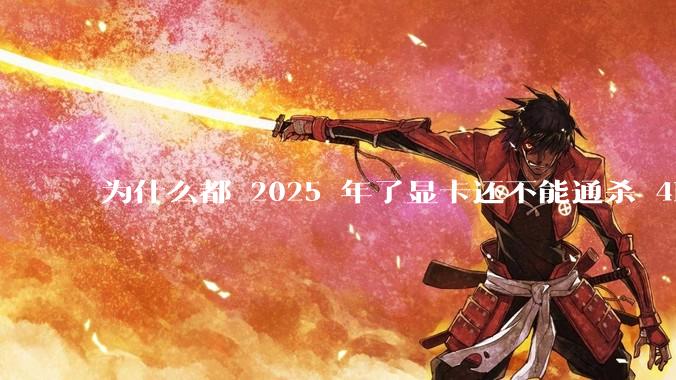 为什么都 2025 年了显卡还不能通杀 4K?