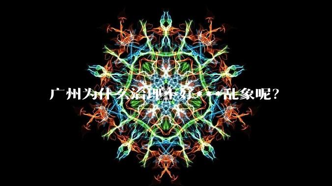 广州为什么治理不好***乱象呢？