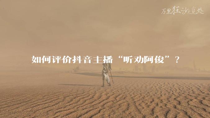 如何评价抖音主播“听劝阿俊”？