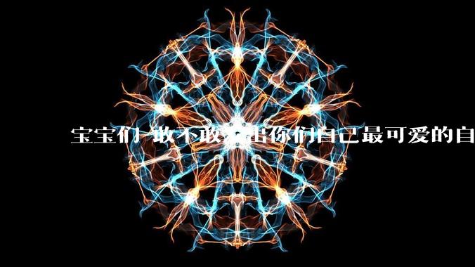 宝宝们 敢不敢发出你们自己最可爱的自拍照?