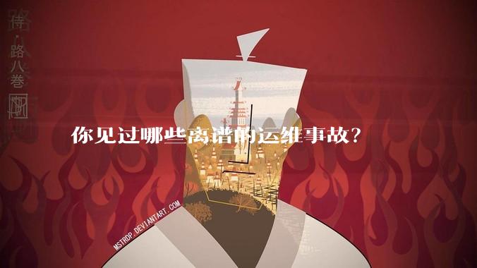 你见过哪些离谱的运维事故？