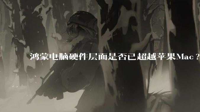 鸿蒙电脑硬件层面是否已超越苹果Mac?