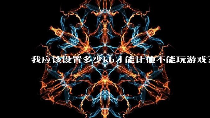 我应该设置多少kb才能让他不能玩游戏？