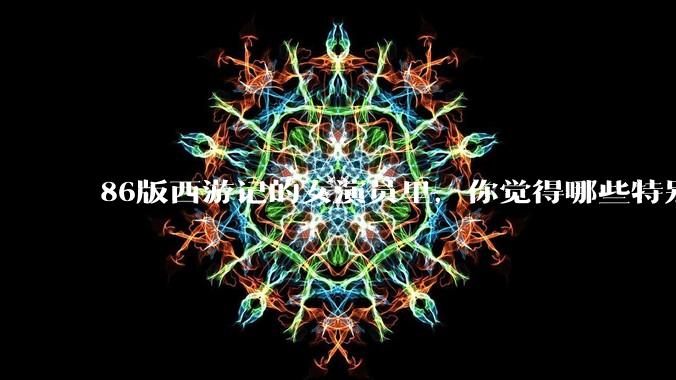 86版西游记的女演员里，你觉得哪些特别漂亮？