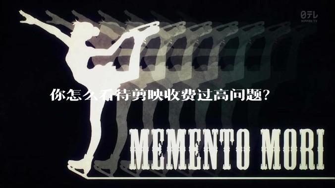 你怎么看待剪映收费过高问题？