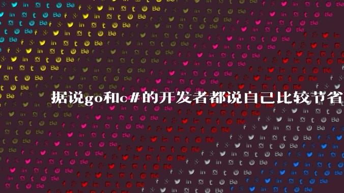 据说go和c#的开发者都说自己比较节省内存，你们认为呢？