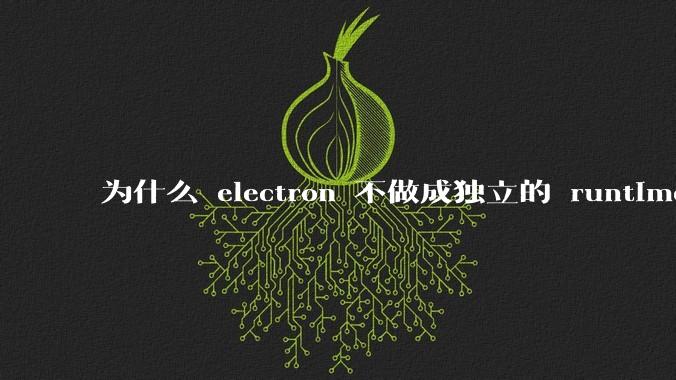 为什么 electron 不做成独立的 runtime？