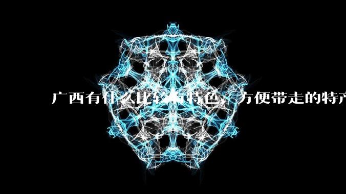 广西有什么比较有特色、方便带走的特产？