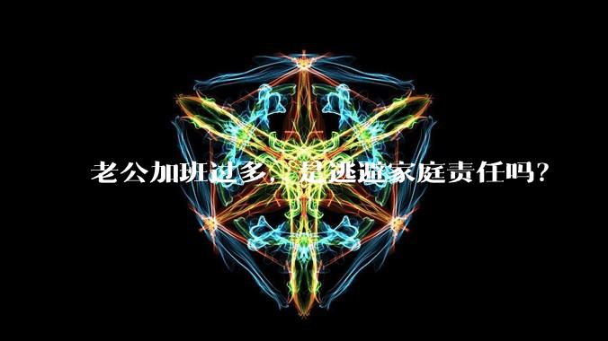 老公加班过多，是逃避家庭责任吗？