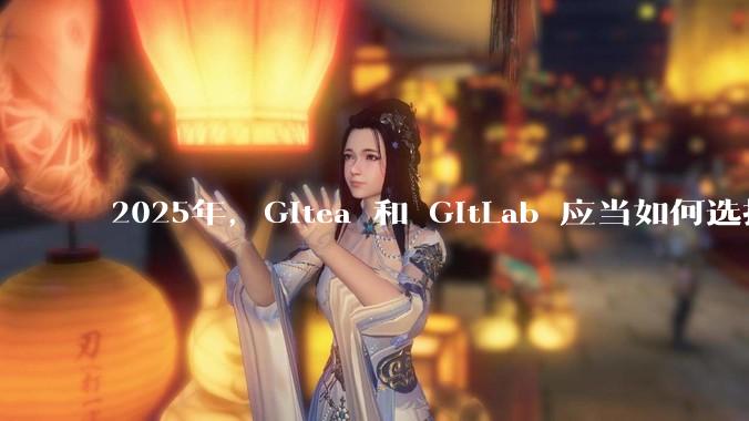2025年，Gitea 和 GitLab 应当如何选择？