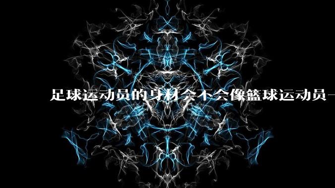 足球运动员的身材会不会像篮球运动员一样朝着巨型化的方向发展？