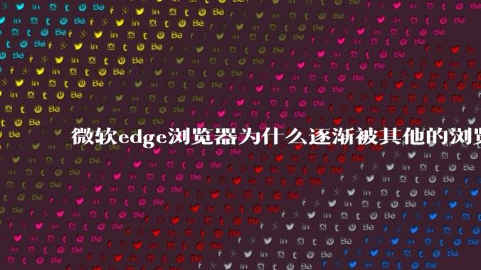 微软edge浏览器为什么逐渐被其他的浏览器代替？