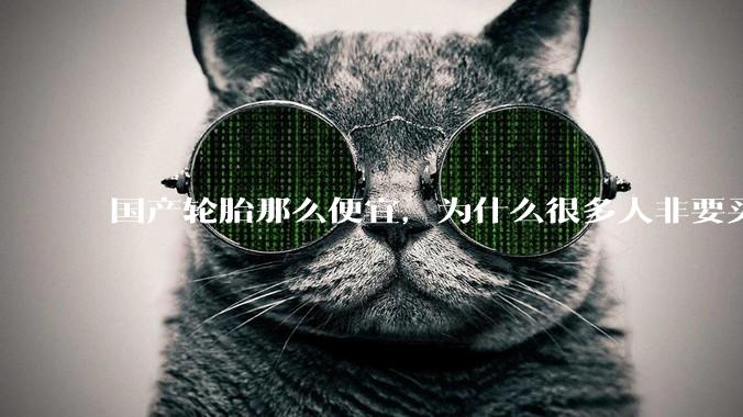 国产轮胎那么便宜，为什么很多人非要买高价的国外轮胎？?