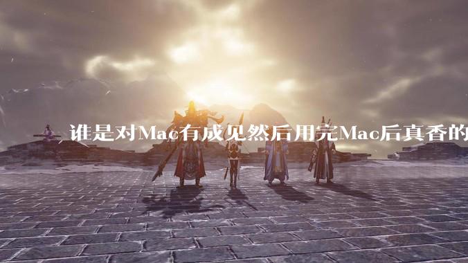 谁是对Mac有成见然后用完Mac后真香的？