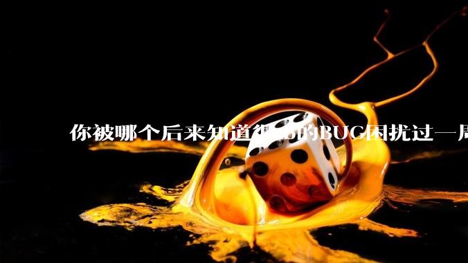 你被哪个后来知道很sb的BUG困扰过一周以上吗？