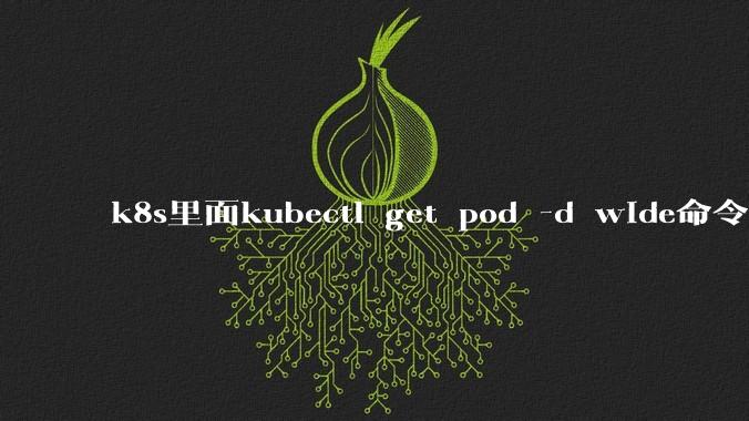 k8s里面kubectl get pod -d wide命令作用是什么？