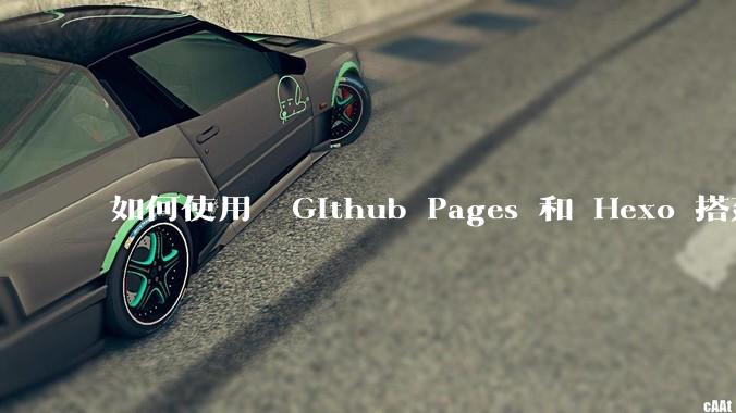 如何使用  Github Pages 和 Hexo 搭建个人博客？