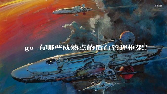 go 有哪些成熟点的后台管理框架？