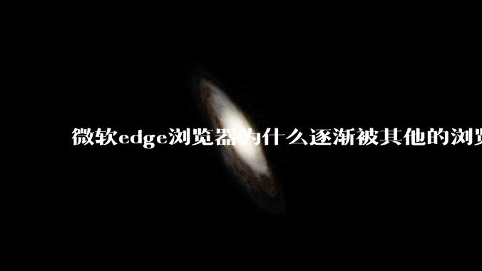 微软edge浏览器为什么逐渐被其他的浏览器代替？