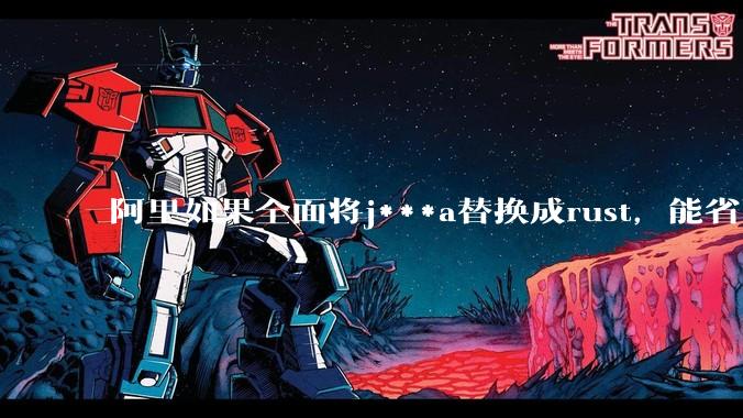 阿里如果全面将j***a替换成rust，能省下多少服务器***？