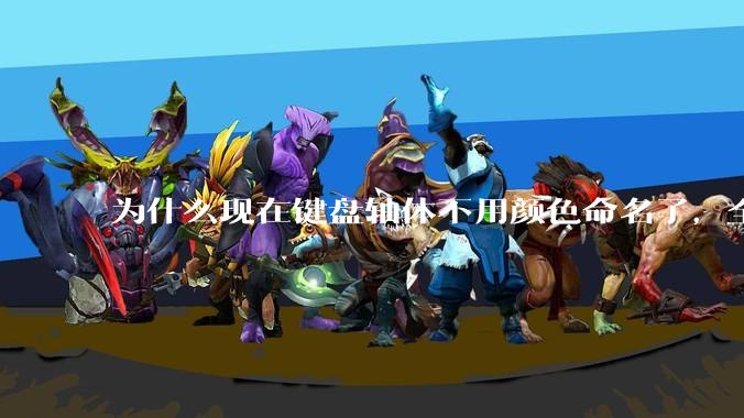 为什么现在键盘轴体不用颜色命名了，全是些莫名其妙的名字，看不懂到底是什么？