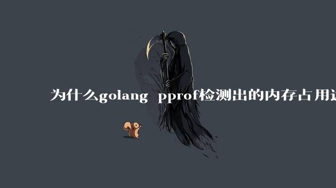 为什么golang pprof检测出的内存占用远小于top命令查看到的内存占用量？