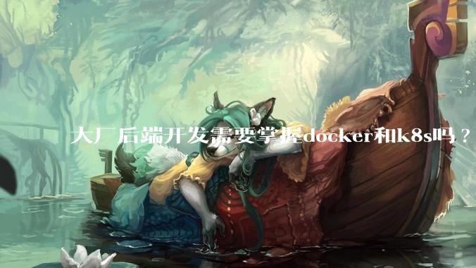 大厂后端开发需要掌握docker和k8s吗?